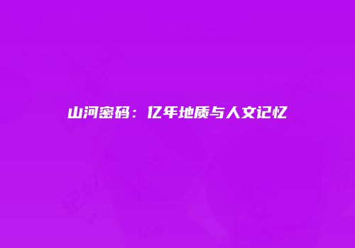 山河密码：亿年地质与人文记忆