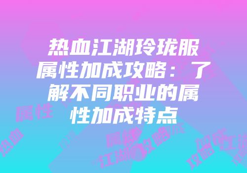 热血江湖玲珑服属性加成攻略：了解不同职业的属性加成特点