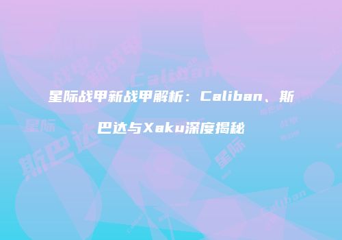 星际战甲新战甲解析：Caliban、斯巴达与Xaku深度揭秘