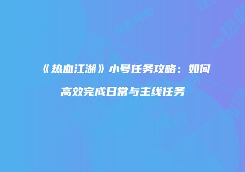 《热血江湖》小号任务攻略:如何高效完成日常与主线任务