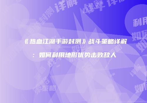 《热血江湖手游封测》战斗策略详解：如何利用地形优势击败敌人