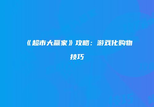 《超市大赢家》攻略：游戏化购物技巧