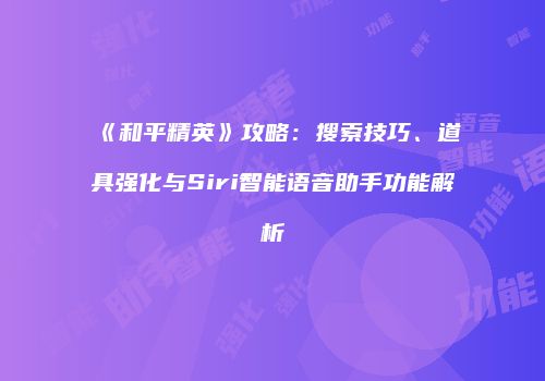 《和平精英》攻略：搜索技巧、道具强化与Siri智能语音助手功能解析