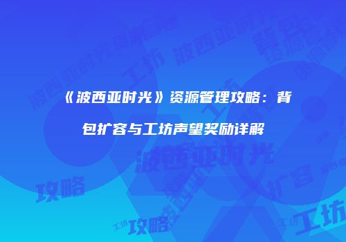 《波西亚时光》资源管理攻略：背包扩容与工坊声望奖励详解