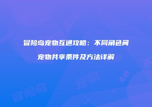 冒险岛宠物互通攻略：不同角色间宠物共享条件及方法详解