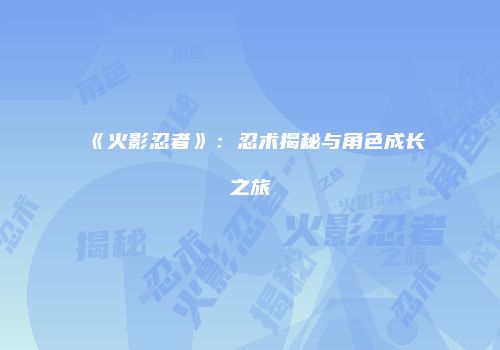 《火影忍者》：忍术揭秘与角色成长之旅