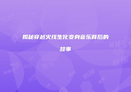 揭秘穿越火线生化变身音乐背后的故事
