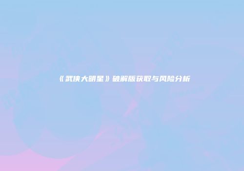 《武侠大明星》破解版获取与风险分析