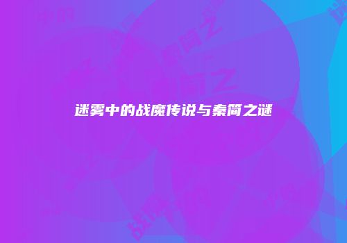 迷雾中的战魔传说与秦简之谜