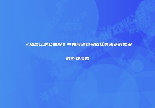 《热血江湖公益服》中如何通过完成任务来获取更多的游戏资源