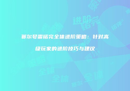 赛尔号雷锘完全体进阶策略：针对高级玩家的进阶技巧与建议