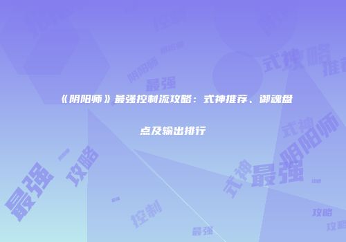 《阴阳师》最强控制流攻略：式神推荐、御魂盘点及输出排行