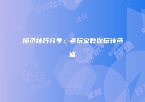 捕鱼技巧分享：老玩家教你玩转鱼塘