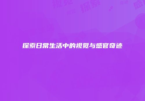 探索日常生活中的视觉与感官奇迹