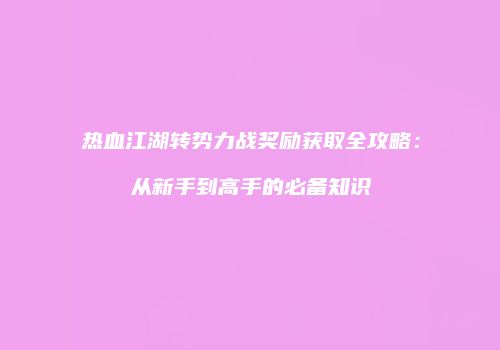 热血江湖转势力战奖励获取全攻略：从新手到高手的必备知识