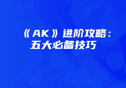 《AK》进阶攻略：五大必备技巧