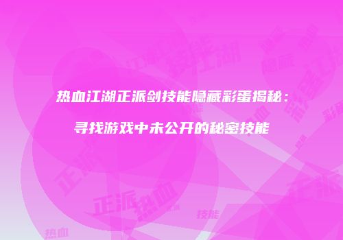 热血江湖正派剑技能隐藏彩蛋揭秘:寻找游戏中未公开的秘密技能
