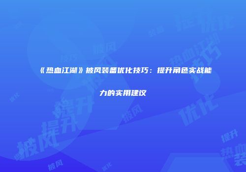 《热血江湖》披风装备优化技巧：提升角色实战能力的实用建议