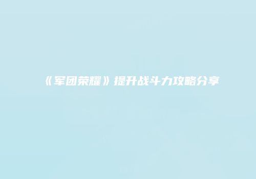 《军团荣耀》提升战斗力攻略分享