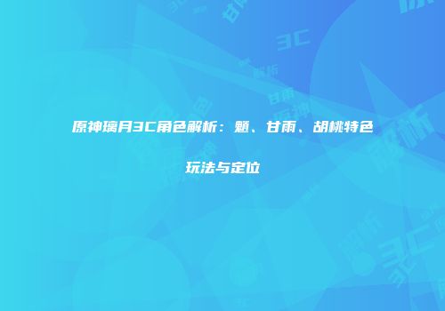 原神璃月3C角色解析：魈、甘雨、胡桃特色玩法与定位