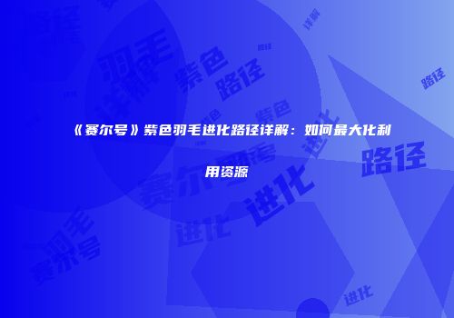 《赛尔号》紫色羽毛进化路径详解：如何最大化利用资源