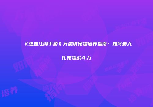 《热血江湖手游》万魔城宠物培养指南：如何最大化宠物战斗力