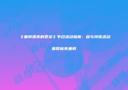 《坐骑漂亮的页游》节日活动指南：参与特殊活动赢取稀有坐骑
