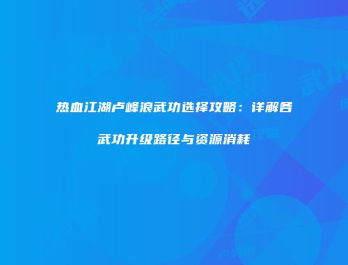 热血江湖卢峰浪武功选择攻略：详解各武功升级路径与资源消耗