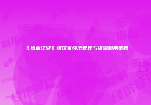 《热血江湖》级玩家经济管理与资源利用策略