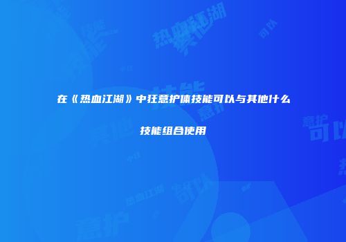 在《热血江湖》中狂意护体技能可以与其他什么技能组合使用