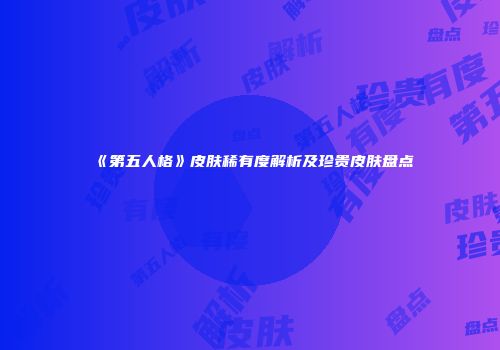 《第五人格》皮肤稀有度解析及珍贵皮肤盘点