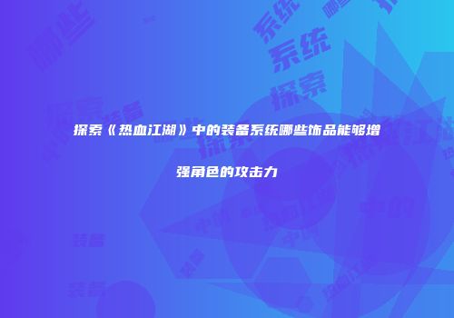 探索《热血江湖》中的装备系统哪些饰品能够增强角色的攻击力