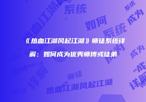 《热血江湖风起江湖》师徒系统详解：如何成为优秀师傅或徒弟