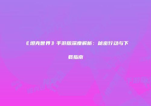 《坦克世界》手游版深度解析：秘密行动与下载指南