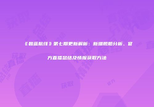 《碧蓝航线》第七期更新解析：新增舰船分析、官方直播总结及情报获取方法
