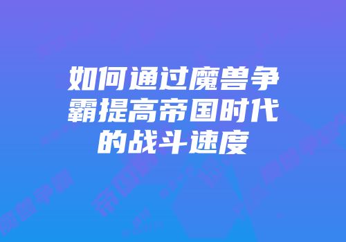 如何通过魔兽争霸提高帝国时代的战斗速度