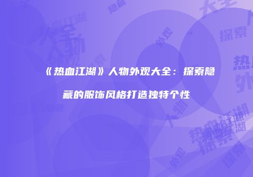 《热血江湖》人物外观大全：探索隐藏的服饰风格打造独特个性