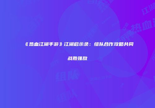 《热血江湖手游》江湖启示录：组队合作攻略共同战胜强敌