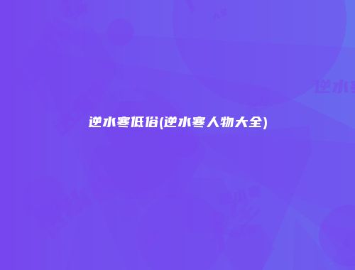 逆水寒低俗(逆水寒人物大全)