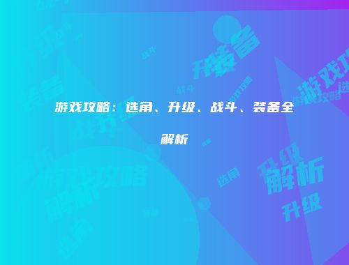 游戏攻略：选角、升级、战斗、装备全解析