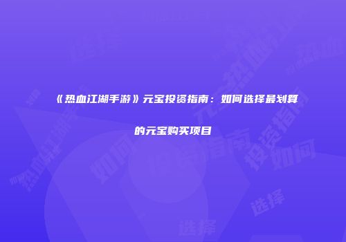 《热血江湖手游》元宝投资指南：如何选择最划算的元宝购买项目