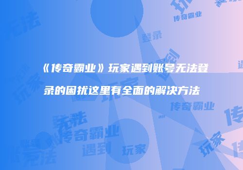 《传奇霸业》玩家遇到账号无法登录的困扰这里有全面的解决方法