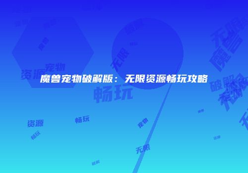 魔兽宠物破解版:无限资源畅玩攻略
