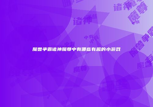 魔兽争霸诸神魔尊中有哪些有趣的小游戏