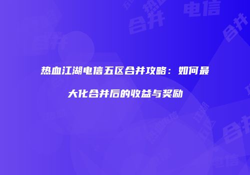 热血江湖电信五区合并攻略：如何最大化合并后的收益与奖励