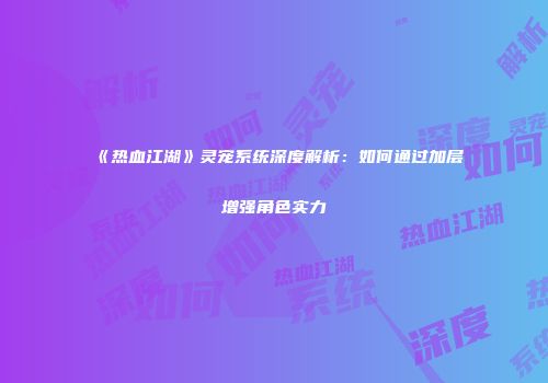 《热血江湖》灵宠系统深度解析:如何通过加层增强角色实力
