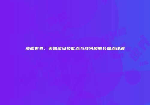 战舰世界：英国航母技能点与战列舰舰长加点详解