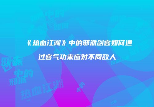 《热血江湖》中的邪派剑客如何通过客气功来应对不同敌人