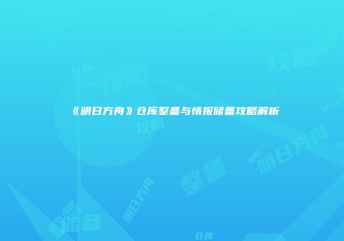 《明日方舟》仓库整备与情报储备攻略解析