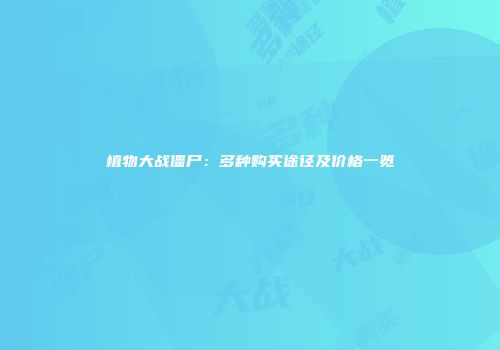 植物大战僵尸：多种购买途径及价格一览
